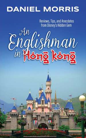 An Englishman in Hong Kong: Reviews, Tips, and Anecdotes from Disney's Hidden Gem de Daniel Morris