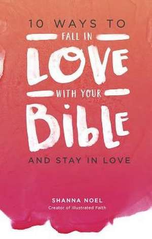 10 Ways to Fall in Love with Your Bible: And Stay in Love de Shanna Noel