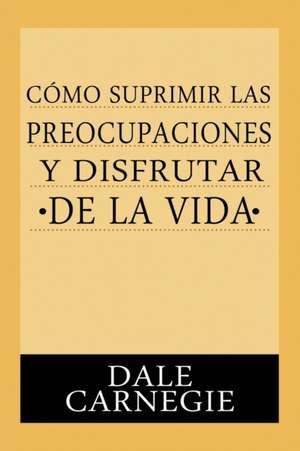 Como Suprimir Preocupaciones Y Disfrutar De La Vida de Dale Carnegie