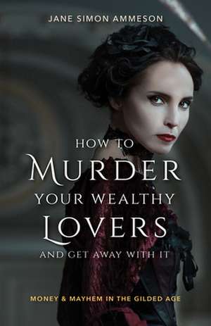 How to Murder Your Wealthy Lovers and Get Away W – Money & Mayhem in the Gilded Age de Jane Simon Ammeson