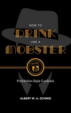 How to Drink Like a Mobster – Prohibition–Style Cocktails de Albert W. A. Schmid