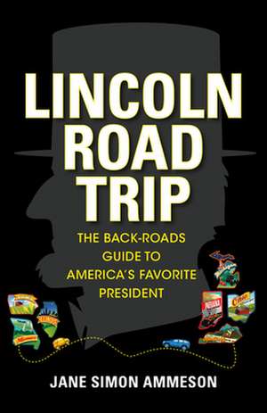 Lincoln Road Trip – The Back–Roads Guide to America`s Favorite President de Jane Simon Ammeson