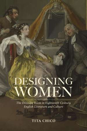 Designing Women: The Dressing Room in Eighteenth-Century English Literature and Culture de Tita Chico