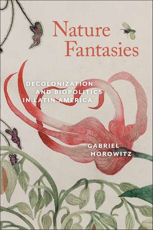 Nature Fantasies: Decolonization and Biopolitics in Latin America de Gabriel Horowitz