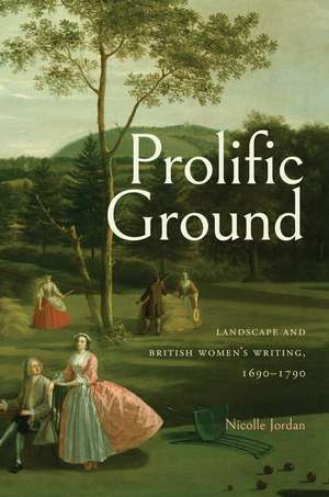 Prolific Ground: Landscape and British Women's Writing, 1690-1790 de Nicolle Jordan