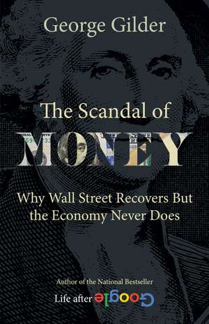 The Scandal of Money: Why Wall Street Recovers but the Economy Never Does de George Gilder