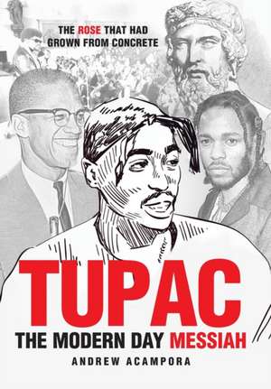 Tupac: The Modern Day Messiah: The Rose That Had Grown from Concrete de Andrew Acampora