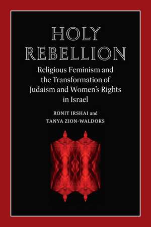 Holy Rebellion – Religious Feminism and the Transformation of Judaism and Women`s Rights in Israel de Ronit Irshai