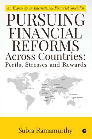 Pursuing Financial Reforms Across Countries: Perils, Stresses and Rewards: An Exposé by an International Financial Specialist de Subra Ramamurthy