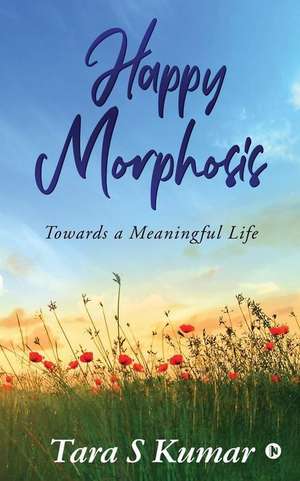 Happy Morphosis: Towards A Meaningful Life de Tara S. Kumar