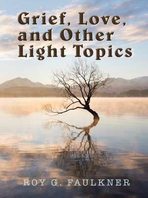 Grief, Love, and Other Light Topics de Roy G. Faulkner