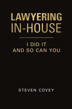 Lawyering In-House I Did It and So Can You de Steven Covey