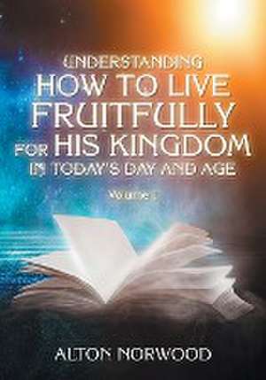 Understanding How to Live Fruitfully for His Kingdom in Today's Day and Age de Alton Norwood