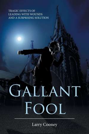 Gallant Fool: Tragic Effects of Leading with Wounds and a Surprising Solution de Larry Cooney