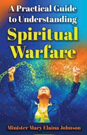 A Practical Guide to Understanding Spiritual Warfare de Mary Elaina Johnson