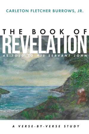 The Revelation of Jesus Christ as Told to His Servant John: A Verse-by-Verse Study de Carleton Fletcher Burrows