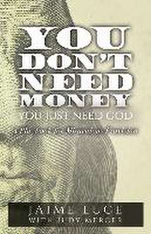 You Don't Need Money, You Just Need God: A Playbook for Miraculous Provision de Jaime Luce