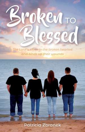 Broken to Blessed: The Lord is close to the broken hearted and binds up their wounds de Patricia Zbranek