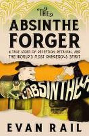 The Absinthe Forger: A True Story of Deception, Betrayal, and the World's Most Dangerous Spirit de Evan Rail