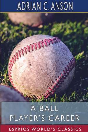 A Ball Player's Career (Esprios Classics) de Adrian C. Anson