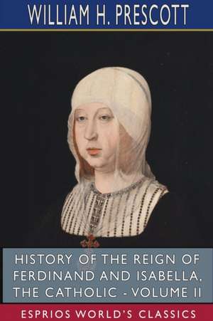 History of the Reign of Ferdinand and Isabella, the Catholic - Volume II (Esprios Classics) de William H. Prescott