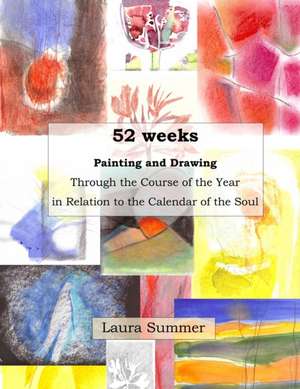 52 weeks Painting and Drawing Through the Course of the Year In Relation to the Calendar of the Soul de Laura Summer