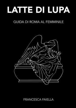 LATTE DI LUPA GUIDA DI ROMA AL FEMMINILE de Francesca Faiella