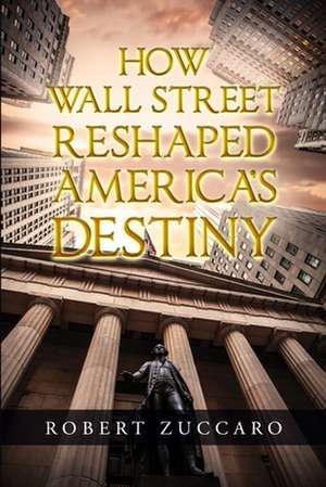 How Wall Street Reshaped America's Destiny de Robert Zuccaro