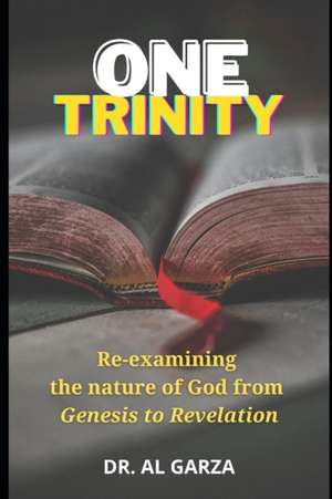 One Trinity: Re-examining the nature of God from Genesis to Revelation de Al Garza