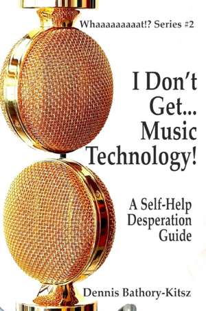 I Don't Get... Music Technology! de Dennis Bathory-Kitsz