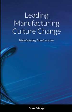 Leading Manufacturing Culture Change de Drake Schrage