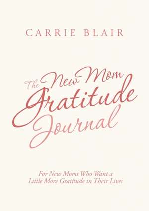 The New Mom Gratitude Journal: For New Moms Who Want a Little More Gratitude in Their Lives de Carrie Blair