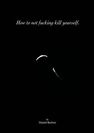 How to not fucking kill yourself. de Daniel Burton