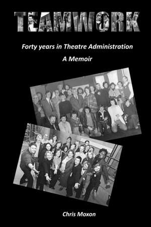 TEAMWORK - Forty Years in Theatre Administration de Chris Moxon