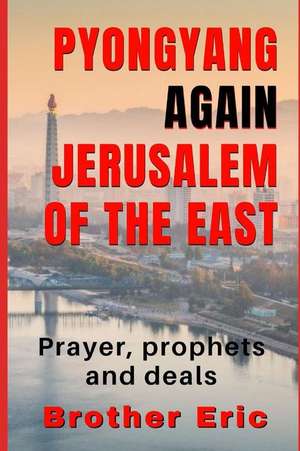 Pyongyang Again Jerusalem of the East: Prayer, Prophets and Deals de Brother Eric