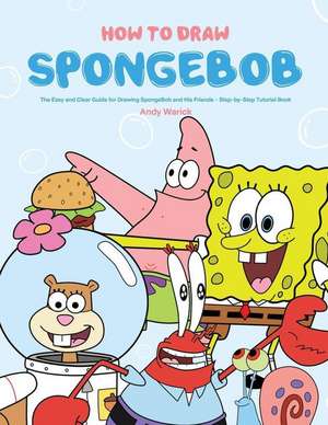 How to Draw Spongebob: The Easy and Clear Guide for Drawing Spongebob and His Friends - Step-By-Step Tutorial Book de Andy Warick