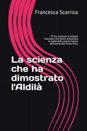 La Scienza Che Ha Dimostrato l'Aldilà: 87 Fra Scienziati E Brillanti Ricercatori Che Hanno Dimostrato La Realtà Della Sopravvivenza Dell'anima Alla Mo de Francesca Scarrica