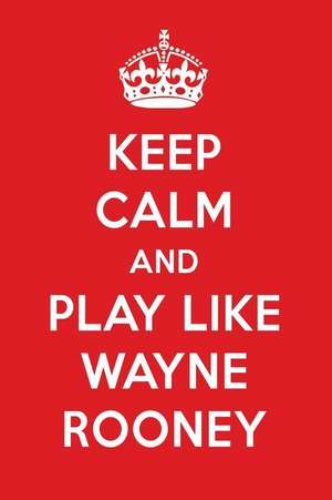 Keep Calm and Play Like Wayne Rooney: Wayne Rooney Designer Notebook de Perfect Papers