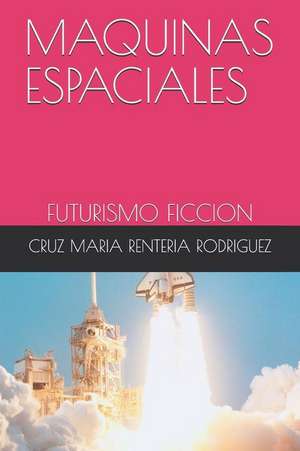 Maquinas Espaciales: Futurismo Ficcion de Cruz Maria Renteria Rodriguez