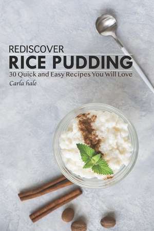 Rediscover Rice Pudding: 30 Quick and Easy Recipes You Will Love de Carla Hale