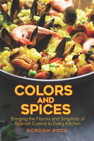 Colors and Spices: Bringing the Flavors and Simplicity of Spanish Cuisine to Every Kitchen de Gordon Rock