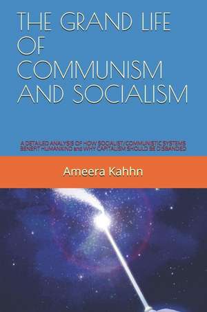 The Grand Life of Communism and Socialism: A Detailed Analysis of How Socialist/Communistic Systems Benefit Humankind and Why Capitalism Should Be Dis de Ameera Kahhn