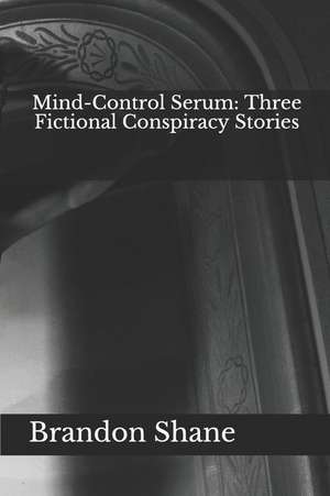 Mind-Control Serum: Three Fictional Conspiracy Stories de Brandon Shane