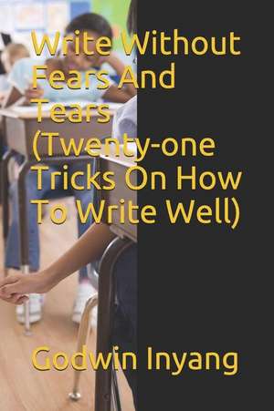 Write Without Fears and Tears (Twenty-One Tricks on How to Write Well) de Godwin Inyang