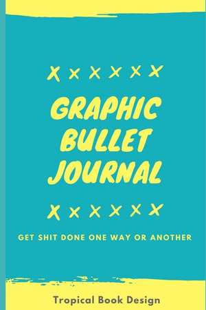 Graphic Bullet Journal: Get Shit Done One Way or Another de Tropical Book Design