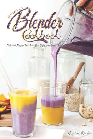 Blender Cookbook: Delicious Recipes That You Can Enjoy from Your Blender de Gordon Rock