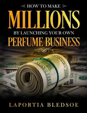 How to Make Millions by Launching Your Own Perfume Business de Laportia Bledsoe