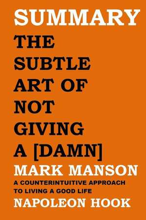 Summary: The Subtle Art of Not Giving a [damn] by Mark Manson: A Counterintuitive Approach to Living a Good Life de Napoleon Hook