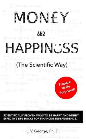 Money and Happiness (the Scientific Way): Scientifically Proven Ways to Be Happy and Highly Effective Life Hacks for Financial Independence de Dr L. V. George