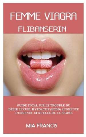 Femme Viagra (Flibanserin): Guide Total Sur Le Trouble Du D de Mia Francis